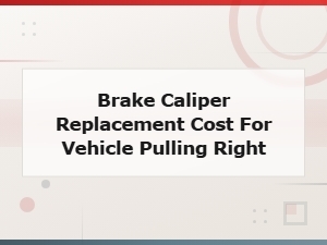 Brake Caliper Replacement Cost to Fix Vehicle Pulling Right